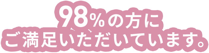 98%の方に ご満足いただいています。